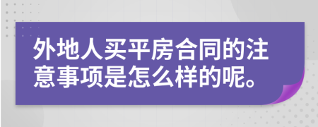 外地人买平房合同的注意事项是怎么样的呢。