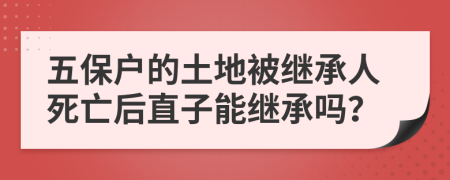 五保户的土地被继承人死亡后直子能继承吗？