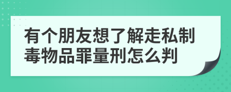 有个朋友想了解走私制毒物品罪量刑怎么判