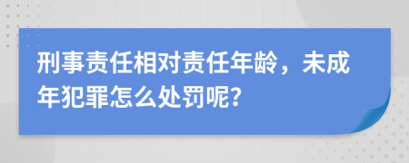 刑事责任相对责任年龄，未成年犯罪怎么处罚呢？