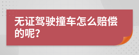 无证驾驶撞车怎么赔偿的呢？