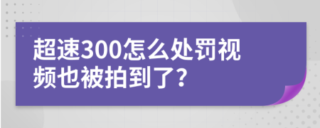 超速300怎么处罚视频也被拍到了？