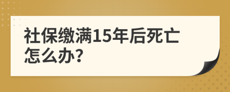 社保缴满15年后死亡怎么办？