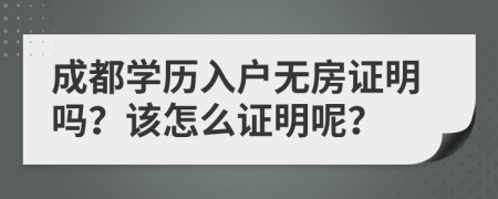 成都学历入户无房证明吗？该怎么证明呢？