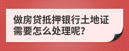 做房贷抵押银行土地证需要怎么处理呢？