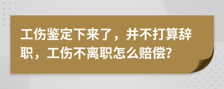 工伤鉴定下来了，并不打算辞职，工伤不离职怎么赔偿？