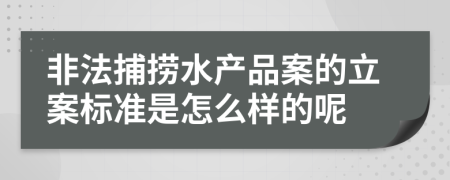 非法捕捞水产品案的立案标准是怎么样的呢