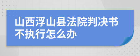 山西浮山县法院判决书不执行怎么办