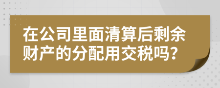 在公司里面清算后剩余财产的分配用交税吗？