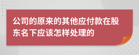 公司的原来的其他应付款在股东名下应该怎样处理的