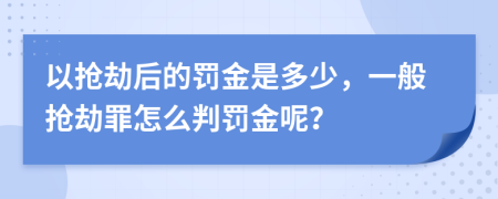 以抢劫后的罚金是多少，一般抢劫罪怎么判罚金呢？