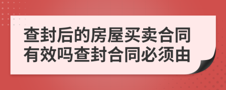 查封后的房屋买卖合同有效吗查封合同必须由