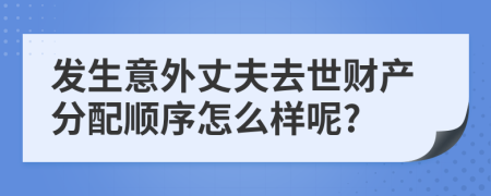 发生意外丈夫去世财产分配顺序怎么样呢?