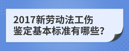 2017新劳动法工伤鉴定基本标准有哪些？