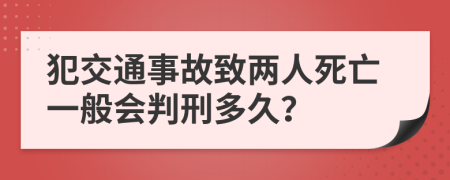 犯交通事故致两人死亡一般会判刑多久？