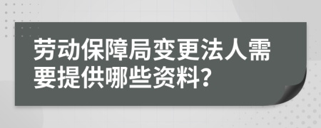 劳动保障局变更法人需要提供哪些资料？