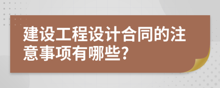 建设工程设计合同的注意事项有哪些?