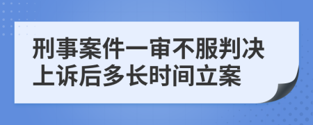 刑事案件一审不服判决上诉后多长时间立案