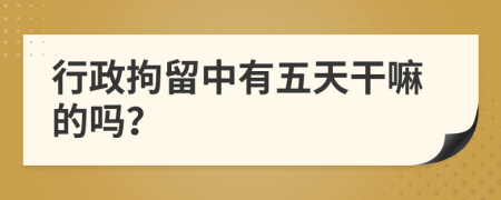 行政拘留中有五天干嘛的吗？