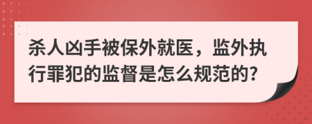 杀人凶手被保外就医，监外执行罪犯的监督是怎么规范的?