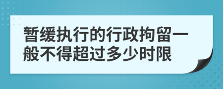 暂缓执行的行政拘留一般不得超过多少时限