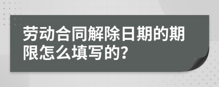 劳动合同解除日期的期限怎么填写的？