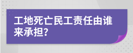 工地死亡民工责任由谁来承担？