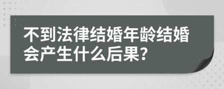 不到法律结婚年龄结婚会产生什么后果？