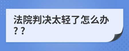 法院判决太轻了怎么办? ?