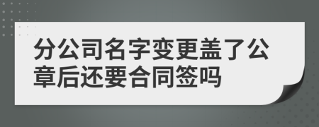 分公司名字变更盖了公章后还要合同签吗