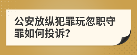 公安放纵犯罪玩忽职守罪如何投诉？