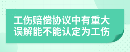 工伤赔偿协议中有重大误解能不能认定为工伤