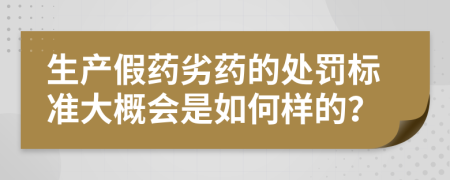 生产假药劣药的处罚标准大概会是如何样的？