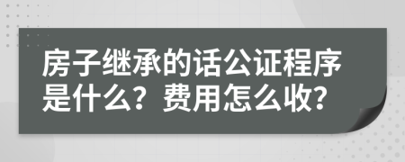 房子继承的话公证程序是什么？费用怎么收？