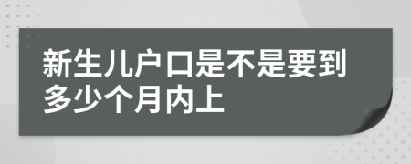 新生儿户口是不是要到多少个月内上