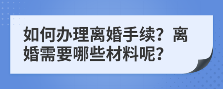 如何办理离婚手续？离婚需要哪些材料呢？