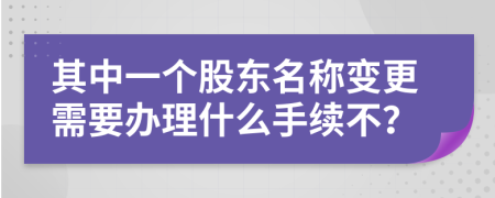 其中一个股东名称变更需要办理什么手续不？