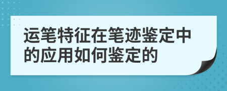 运笔特征在笔迹鉴定中的应用如何鉴定的