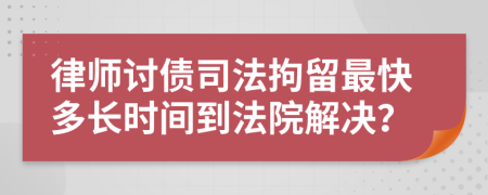 律师讨债司法拘留最快多长时间到法院解决？