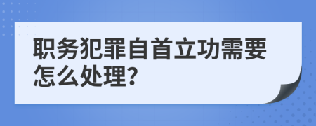 职务犯罪自首立功需要怎么处理？