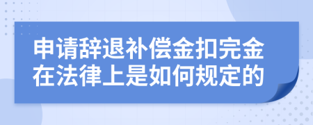 申请辞退补偿金扣完金在法律上是如何规定的