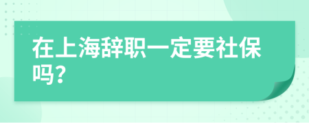 在上海辞职一定要社保吗？