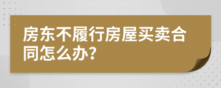 房东不履行房屋买卖合同怎么办？