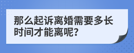 那么起诉离婚需要多长时间才能离呢？