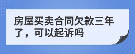 房屋买卖合同欠款三年了，可以起诉吗