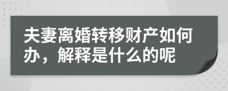 夫妻离婚转移财产如何办，解释是什么的呢