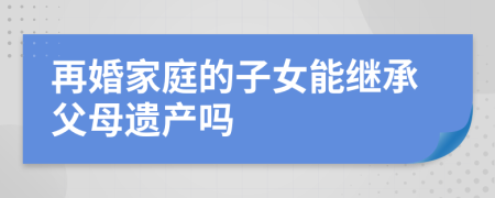 再婚家庭的子女能继承父母遗产吗
