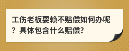 工伤老板耍赖不赔偿如何办呢？具体包含什么赔偿？