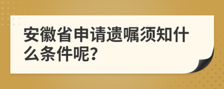安徽省申请遗嘱须知什么条件呢？