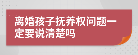 离婚孩子抚养权问题一定要说清楚吗